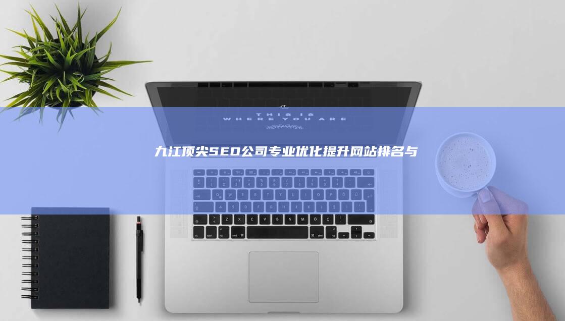 九江顶尖SEO公司：专业优化提升网站排名与品牌曝光