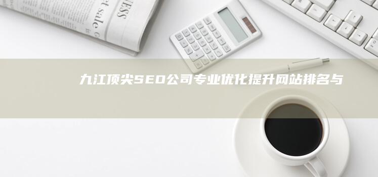 九江顶尖SEO公司：专业优化提升网站排名与品牌曝光